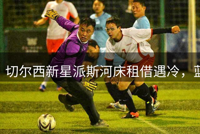 切尔西新星派斯河床租借遇冷，蓝军急寻新下家